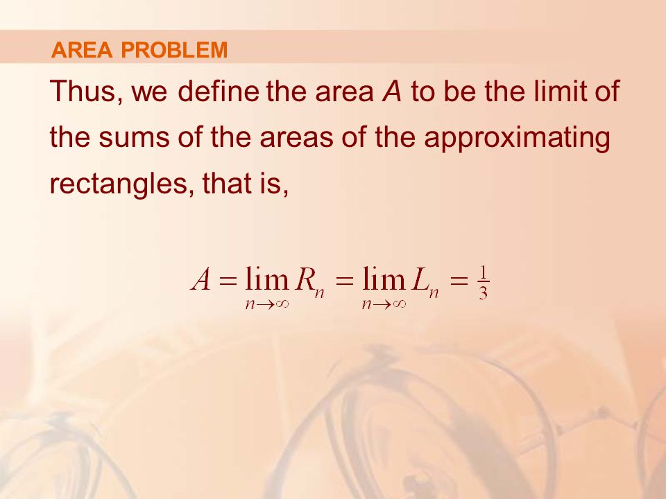 AREA PROBLEM Thus, we define the area A to be the limit of the sums of the areas of the approximating rectangles, that is,