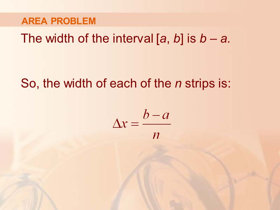 AREA PROBLEM The width of the interval [a, b] is b – a. So, the width of each of the n strips is: