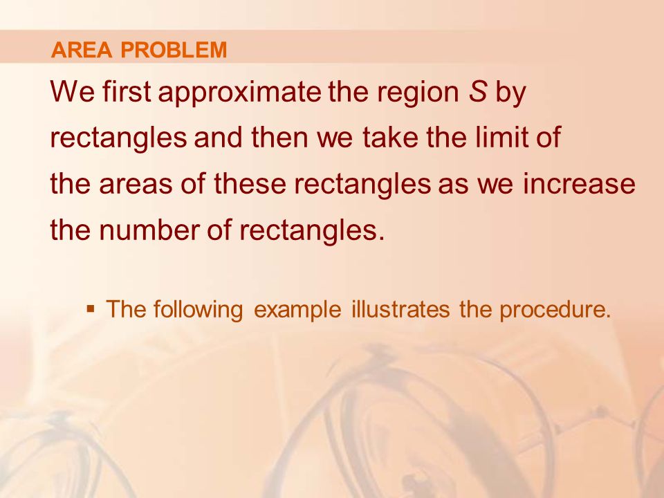 AREA PROBLEM We first approximate the region S by rectangles and then we take the limit of the areas of these rectangles as we increase the number of rectangles.