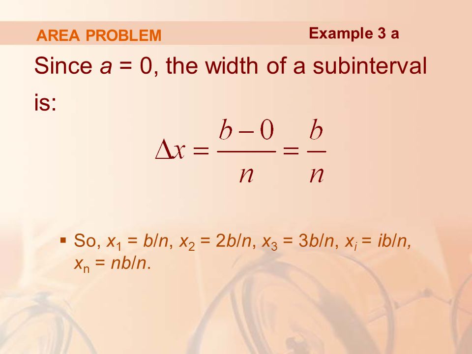 AREA PROBLEM Since a = 0, the width of a subinterval is:  So, x 1 = b/n, x 2 = 2b/n, x 3 = 3b/n, x i = ib/n, x n = nb/n.