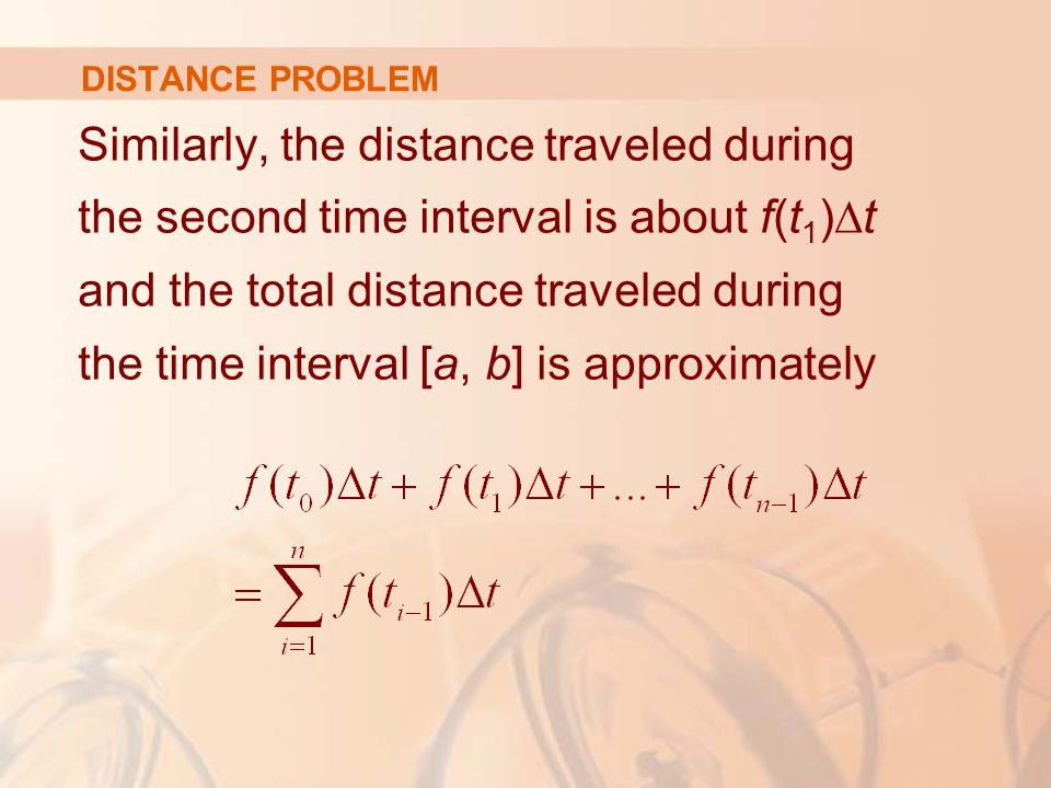 DISTANCE PROBLEM Similarly, the distance traveled during the second time interval is about f(t 1 )∆t and the total distance traveled during the time interval [a, b] is approximately