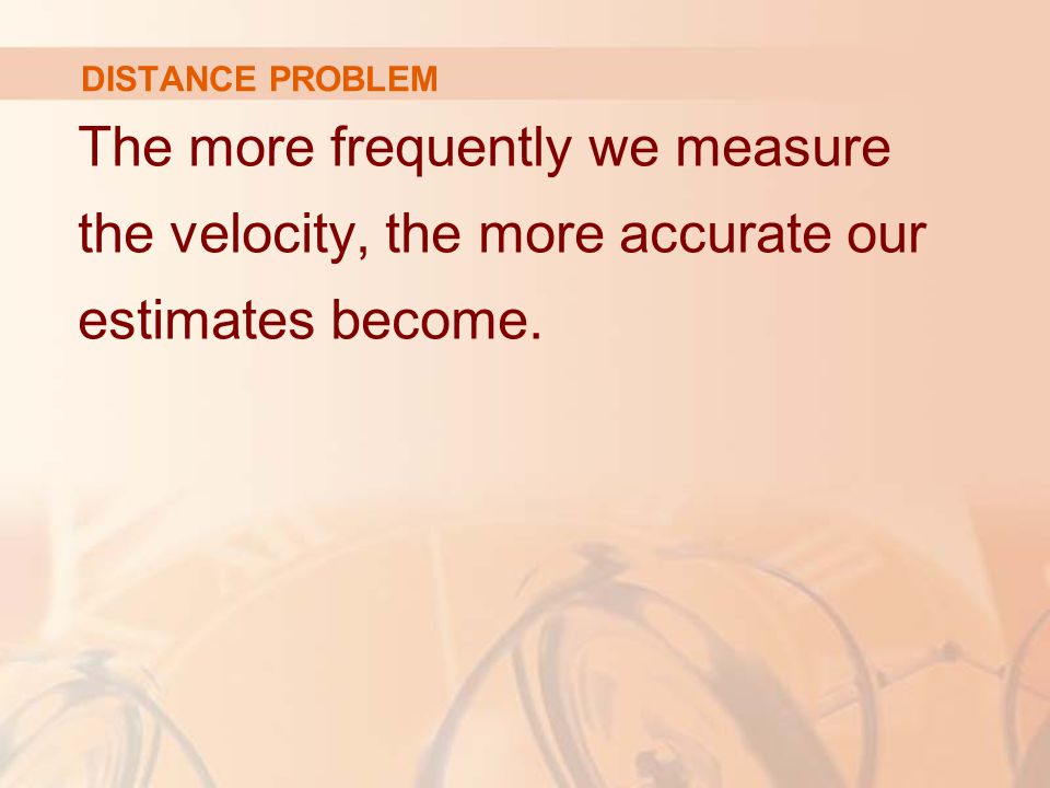 DISTANCE PROBLEM The more frequently we measure the velocity, the more accurate our estimates become.