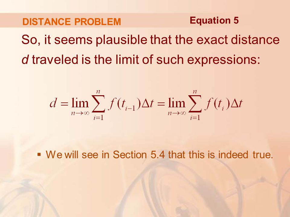 DISTANCE PROBLEM So, it seems plausible that the exact distance d traveled is the limit of such expressions:  We will see in Section 5.4 that this is indeed true.