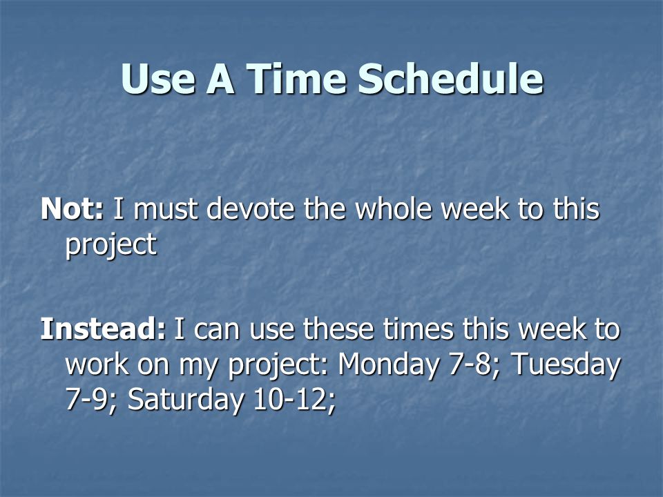 Use A Time Schedule Not: I must devote the whole week to this project Instead: I can use these times this week to work on my project: Monday 7-8; Tuesday 7-9; Saturday 10-12;