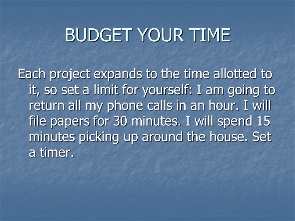 BUDGET YOUR TIME Each project expands to the time allotted to it, so set a limit for yourself: I am going to return all my phone calls in an hour.