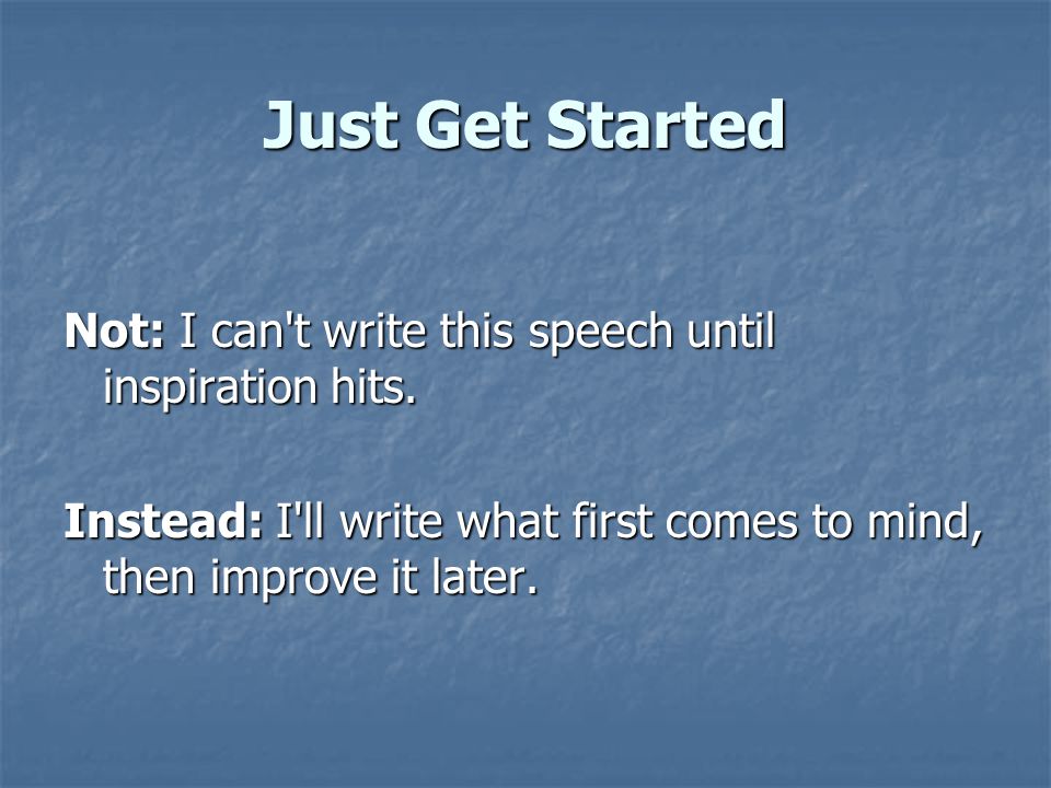 Just Get Started Not: I can t write this speech until inspiration hits.