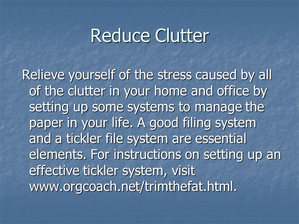 Reduce Clutter Relieve yourself of the stress caused by all of the clutter in your home and office by setting up some systems to manage the paper in your life.