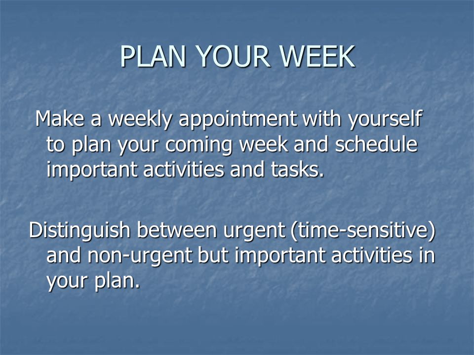 PLAN YOUR WEEK Make a weekly appointment with yourself to plan your coming week and schedule important activities and tasks.
