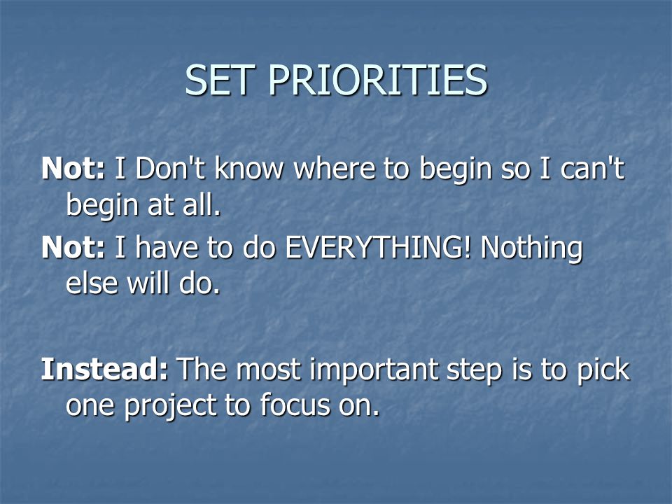 SET PRIORITIES Not: I Don t know where to begin so I can t begin at all.