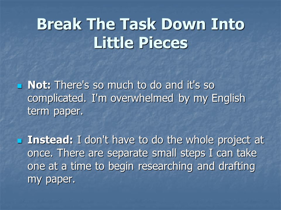 Break The Task Down Into Little Pieces Not: There s so much to do and it s so complicated.