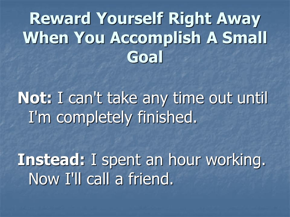 Reward Yourself Right Away When You Accomplish A Small Goal Not: I can t take any time out until I m completely finished.