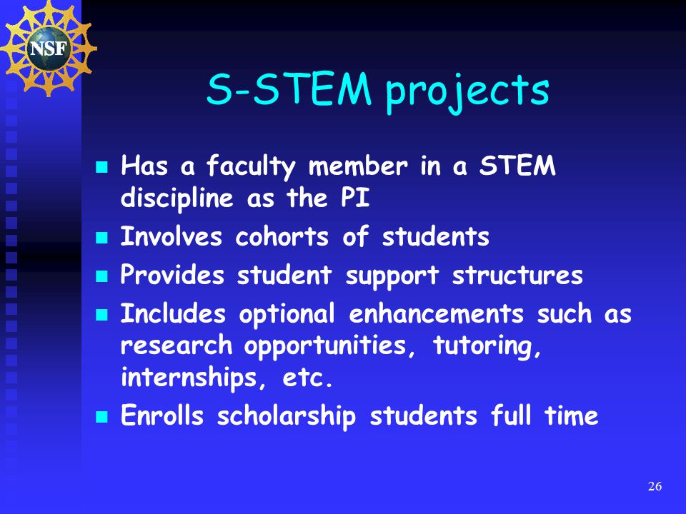 26 S-STEM projects Has a faculty member in a STEM discipline as the PI Involves cohorts of students Provides student support structures Includes optional enhancements such as research opportunities, tutoring, internships, etc.