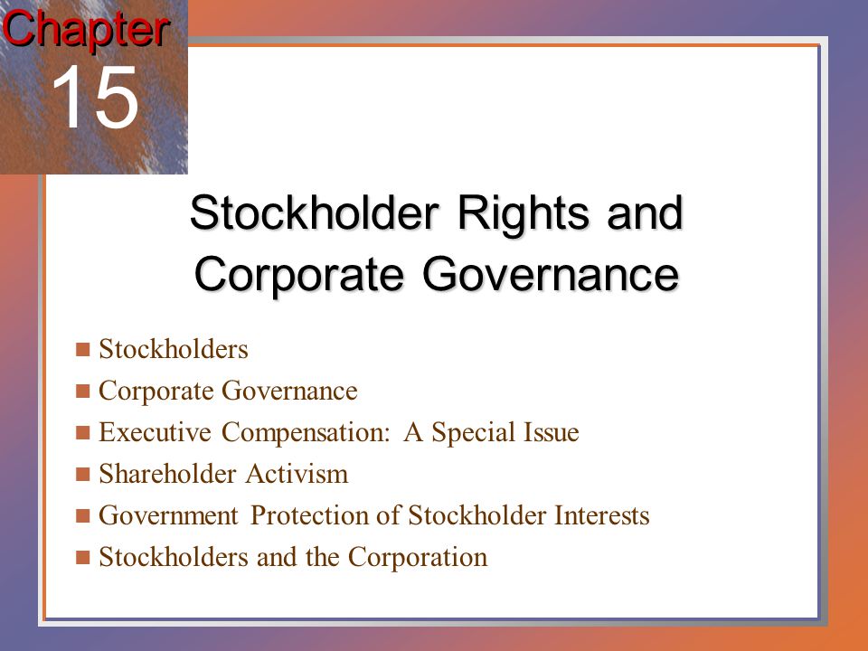 Stockholder Rights and Corporate Governance Stockholders Corporate Governance Executive Compensation: A Special Issue Shareholder Activism Government Protection of Stockholder Interests Stockholders and the Corporation Chapter 15