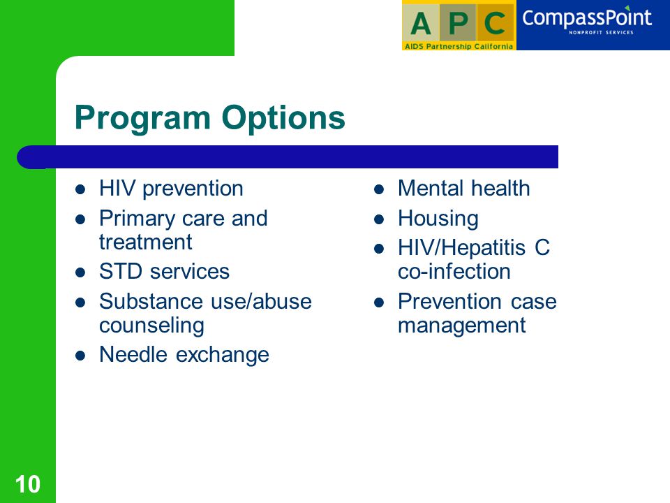 10 Program Options HIV prevention Primary care and treatment STD services Substance use/abuse counseling Needle exchange Mental health Housing HIV/Hepatitis C co-infection Prevention case management
