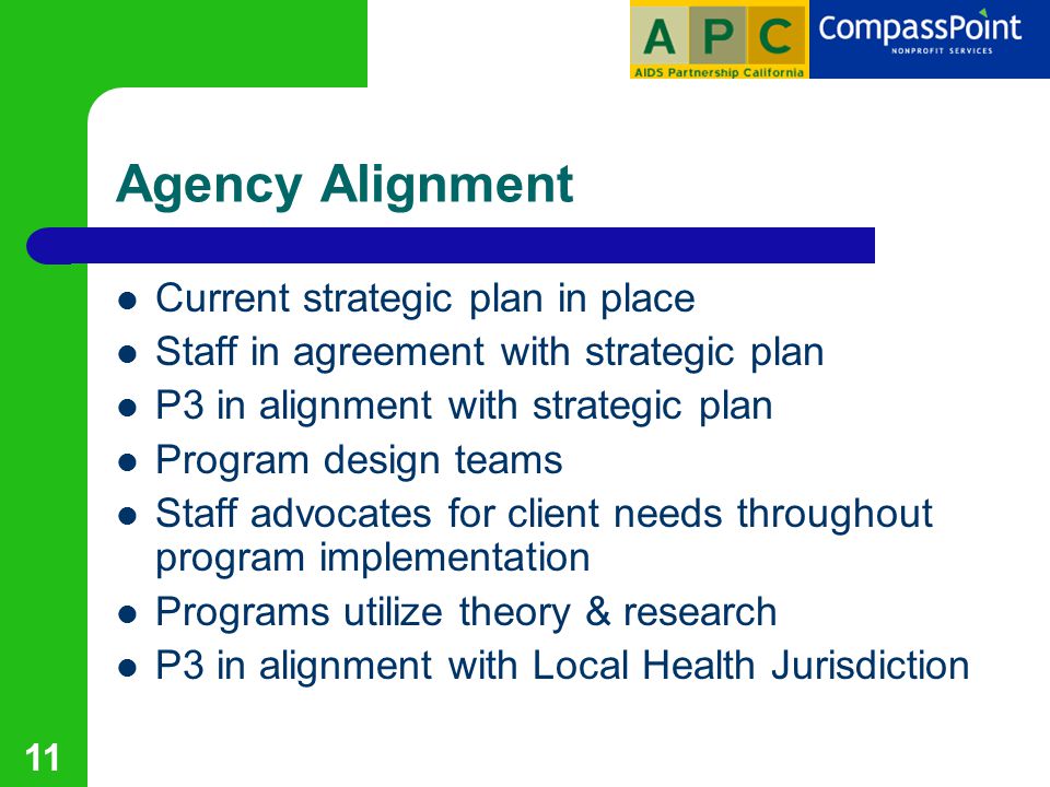 11 Agency Alignment Current strategic plan in place Staff in agreement with strategic plan P3 in alignment with strategic plan Program design teams Staff advocates for client needs throughout program implementation Programs utilize theory & research P3 in alignment with Local Health Jurisdiction