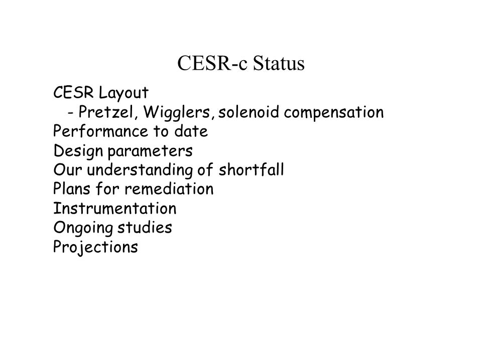 CESR-c Status CESR Layout - Pretzel, Wigglers, solenoid compensation Performance to date Design parameters Our understanding of shortfall Plans for remediation Instrumentation Ongoing studies Projections