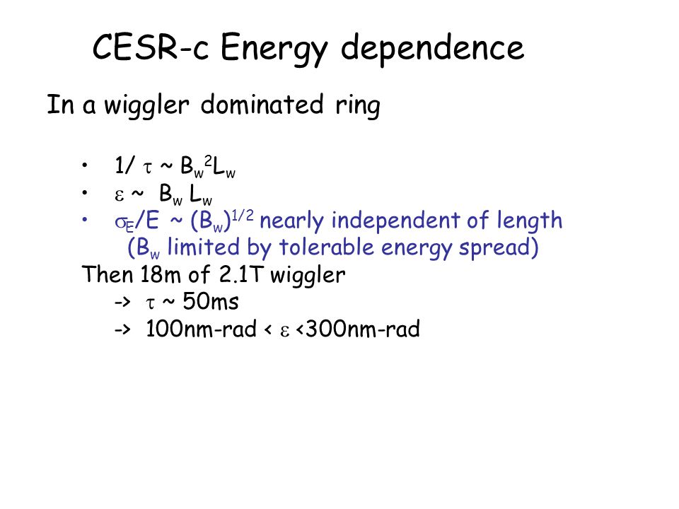 CESR-c Energy dependence In a wiggler dominated ring 1/  ~ B w 2 L w  ~ B w L w  E /E ~ (B w ) 1/2 nearly independent of length (B w limited by tolerable energy spread) Then 18m of 2.1T wiggler ->  ~ 50ms -> 100nm-rad <  <300nm-rad