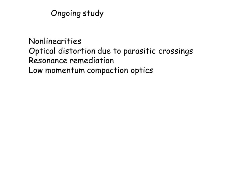 Ongoing study Nonlinearities Optical distortion due to parasitic crossings Resonance remediation Low momentum compaction optics
