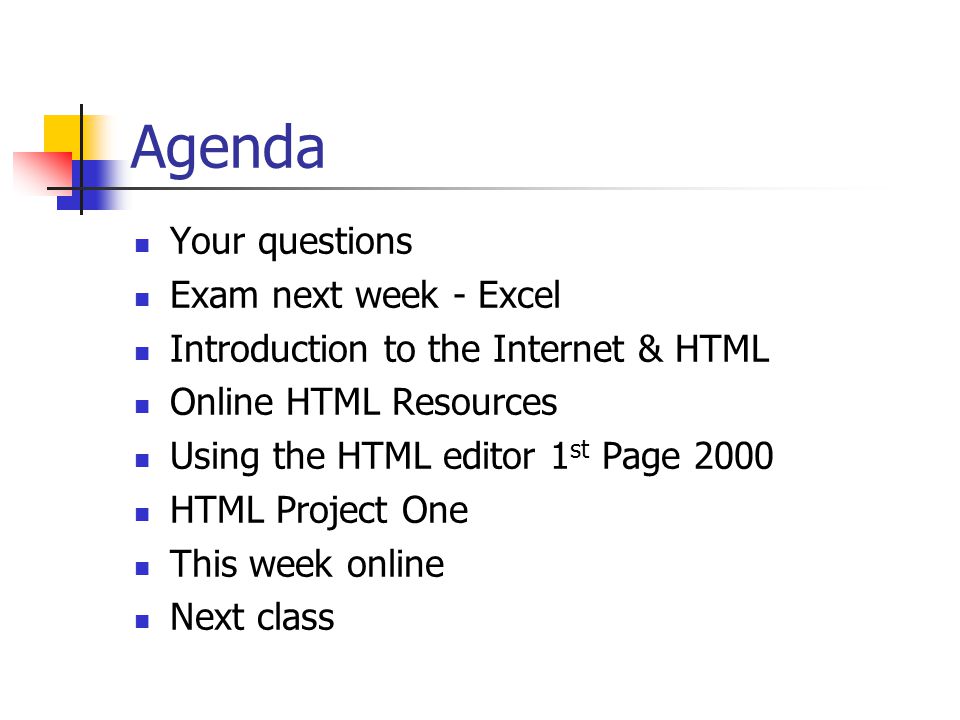 Agenda Your questions Exam next week - Excel Introduction to the Internet & HTML Online HTML Resources Using the HTML editor 1 st Page 2000 HTML Project One This week online Next class