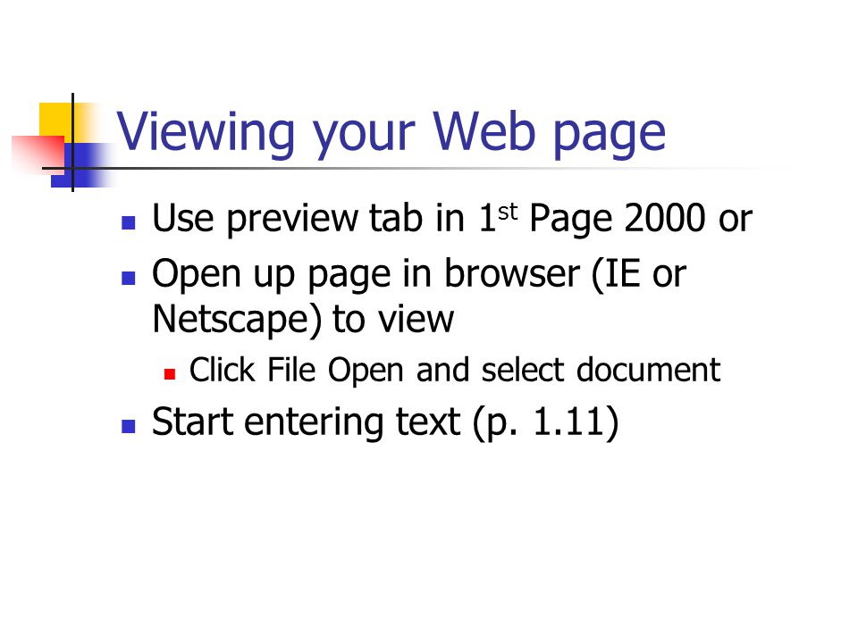 Viewing your Web page Use preview tab in 1 st Page 2000 or Open up page in browser (IE or Netscape) to view Click File Open and select document Start entering text (p.