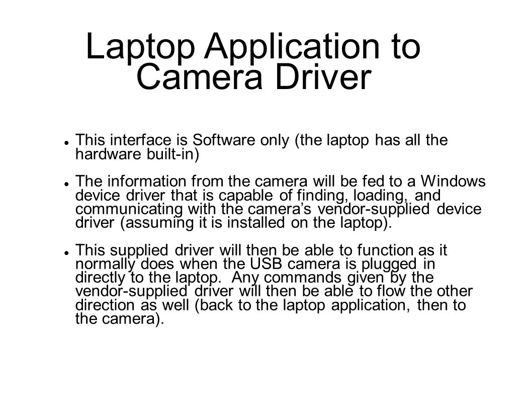 Laptop Application to Camera Driver This interface is Software only (the laptop has all the hardware built-in)‏ The information from the camera will be fed to a Windows device driver that is capable of finding, loading, and communicating with the camera’s vendor-supplied device driver (assuming it is installed on the laptop).