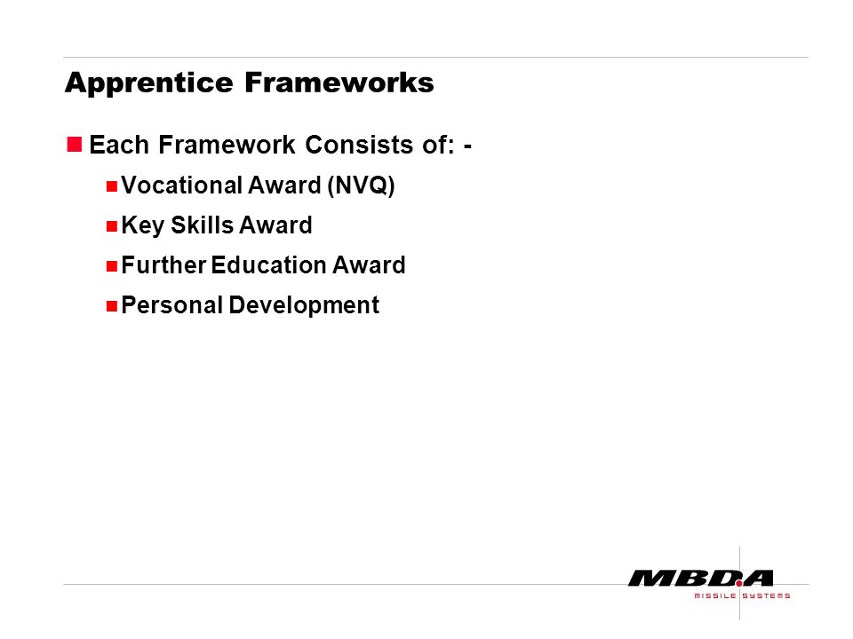 Apprentice Frameworks Each Framework Consists of: - Vocational Award (NVQ) Key Skills Award Further Education Award Personal Development