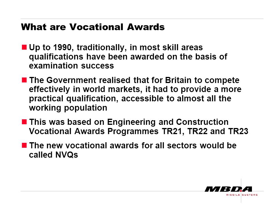 What are Vocational Awards Up to 1990, traditionally, in most skill areas qualifications have been awarded on the basis of examination success The Government realised that for Britain to compete effectively in world markets, it had to provide a more practical qualification, accessible to almost all the working population This was based on Engineering and Construction Vocational Awards Programmes TR21, TR22 and TR23 The new vocational awards for all sectors would be called NVQs