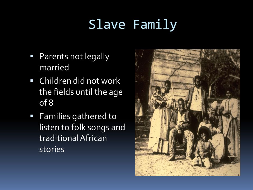 Slave Family  Parents not legally married  Children did not work the fields until the age of 8  Families gathered to listen to folk songs and traditional African stories