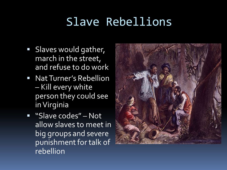 Slave Rebellions  Slaves would gather, march in the street, and refuse to do work  Nat Turner’s Rebellion – Kill every white person they could see in Virginia  Slave codes – Not allow slaves to meet in big groups and severe punishment for talk of rebellion