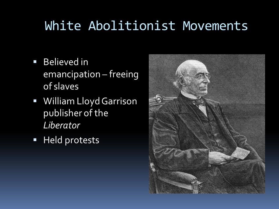 White Abolitionist Movements  Believed in emancipation – freeing of slaves  William Lloyd Garrison publisher of the Liberator  Held protests