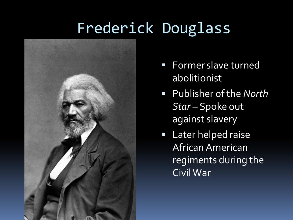 Frederick Douglass  Former slave turned abolitionist  Publisher of the North Star – Spoke out against slavery  Later helped raise African American regiments during the Civil War