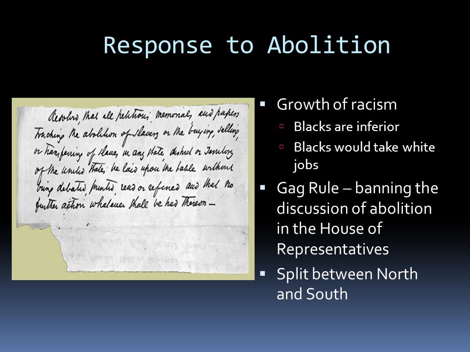 Response to Abolition  Growth of racism  Blacks are inferior  Blacks would take white jobs  Gag Rule – banning the discussion of abolition in the House of Representatives  Split between North and South