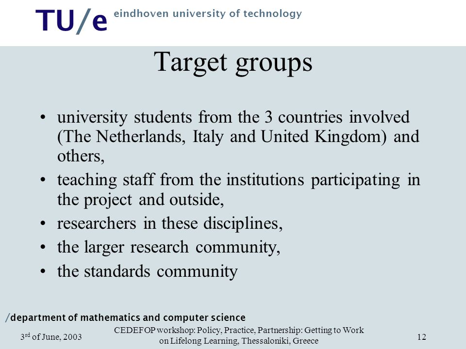 / department of mathematics and computer science TU/e eindhoven university of technology CEDEFOP workshop: Policy, Practice, Partnership: Getting to Work on Lifelong Learning, Thessaloniki, Greece 3 rd of June, Target groups university students from the 3 countries involved (The Netherlands, Italy and United Kingdom) and others, teaching staff from the institutions participating in the project and outside, researchers in these disciplines, the larger research community, the standards community