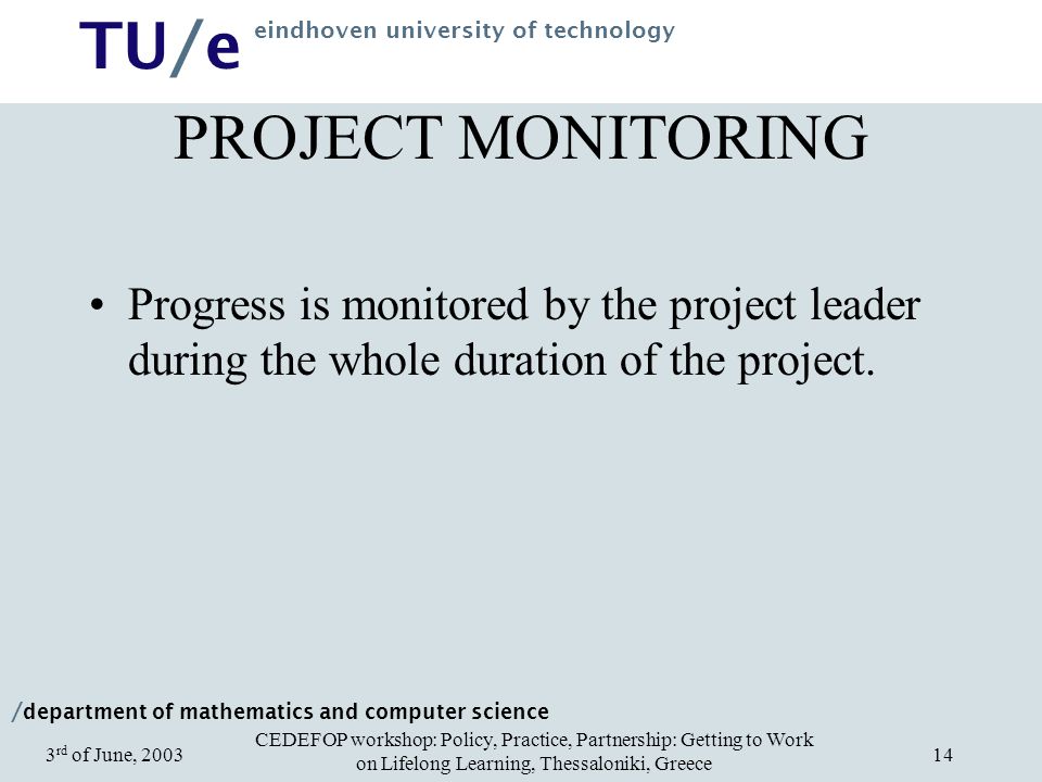/ department of mathematics and computer science TU/e eindhoven university of technology CEDEFOP workshop: Policy, Practice, Partnership: Getting to Work on Lifelong Learning, Thessaloniki, Greece 3 rd of June, PROJECT MONITORING Progress is monitored by the project leader during the whole duration of the project.