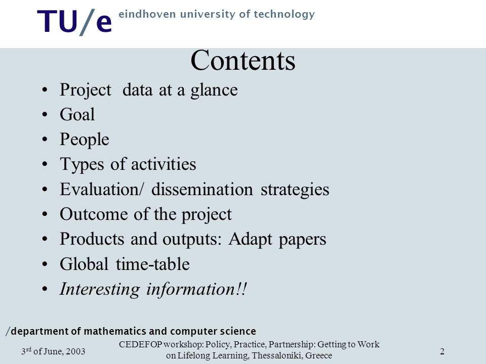 / department of mathematics and computer science TU/e eindhoven university of technology CEDEFOP workshop: Policy, Practice, Partnership: Getting to Work on Lifelong Learning, Thessaloniki, Greece 3 rd of June, Contents Project data at a glance Goal People Types of activities Evaluation/ dissemination strategies Outcome of the project Products and outputs: Adapt papers Global time-table Interesting information!!