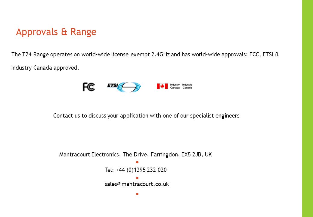 Approvals & Range The T24 Range operates on world-wide license exempt 2.4GHz and has world-wide approvals; FCC, ETSI & Industry Canada approved.