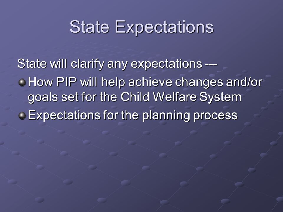 State Expectations State will clarify any expectations --- How PIP will help achieve changes and/or goals set for the Child Welfare System Expectations for the planning process