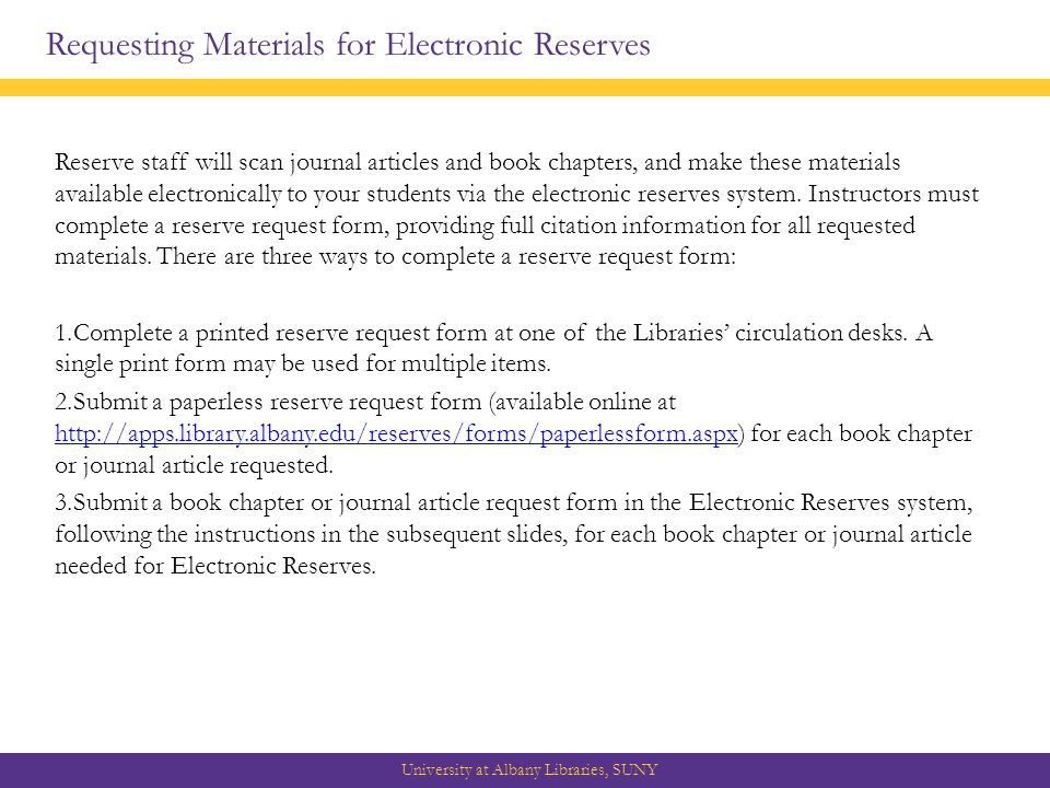 Requesting Materials for Electronic Reserves University at Albany Libraries, SUNY Reserve staff will scan journal articles and book chapters, and make these materials available electronically to your students via the electronic reserves system.