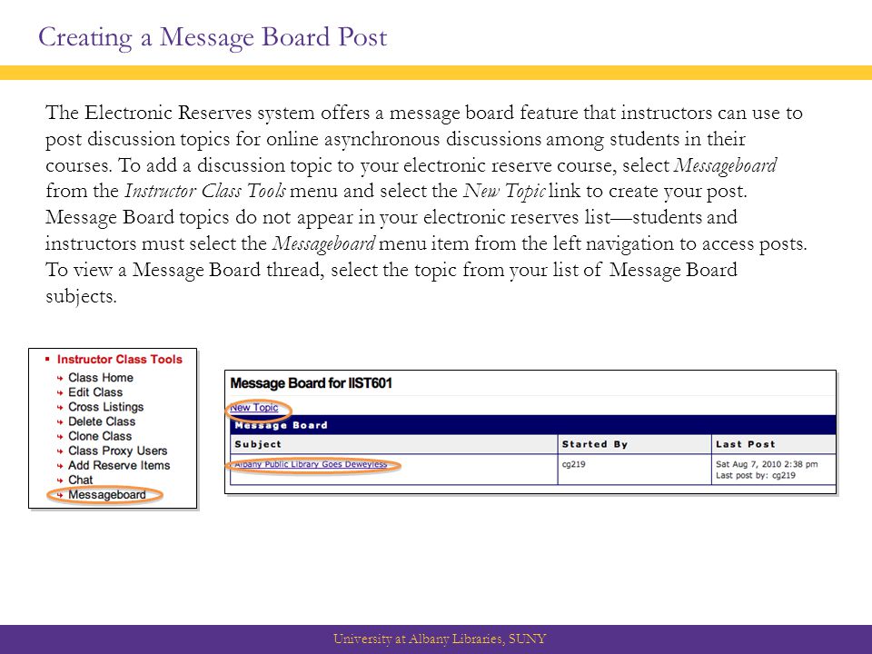 Creating a Message Board Post University at Albany Libraries, SUNY The Electronic Reserves system offers a message board feature that instructors can use to post discussion topics for online asynchronous discussions among students in their courses.