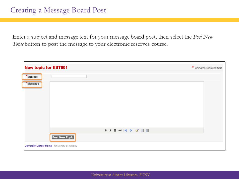 Creating a Message Board Post University at Albany Libraries, SUNY Enter a subject and message text for your message board post, then select the Post New Topic button to post the message to your electronic reserves course.