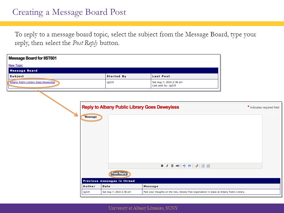 Creating a Message Board Post University at Albany Libraries, SUNY To reply to a message board topic, select the subject from the Message Board, type your reply, then select the Post Reply button.