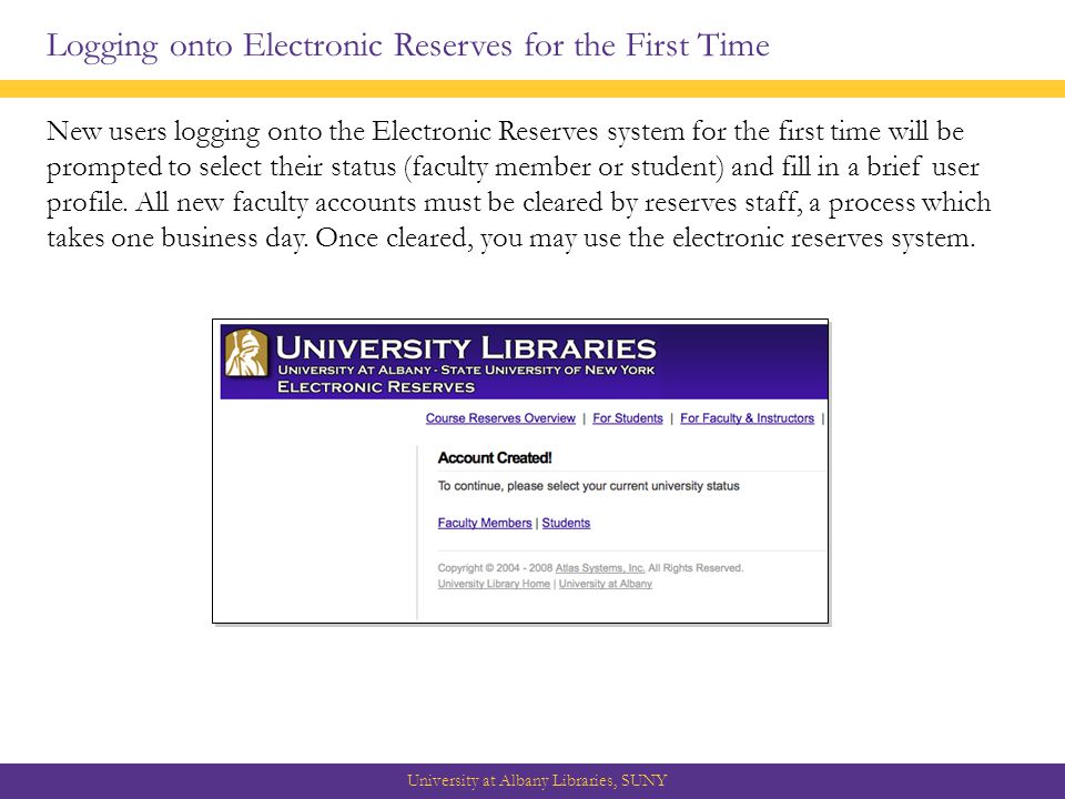 Logging onto Electronic Reserves for the First Time New users logging onto the Electronic Reserves system for the first time will be prompted to select their status (faculty member or student) and fill in a brief user profile.