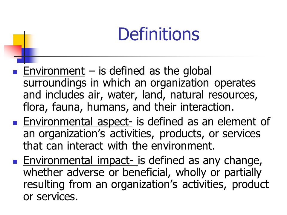 Definitions Environment – is defined as the global surroundings in which an organization operates and includes air, water, land, natural resources, flora, fauna, humans, and their interaction.