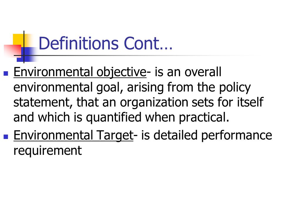 Definitions Cont… Environmental objective- is an overall environmental goal, arising from the policy statement, that an organization sets for itself and which is quantified when practical.