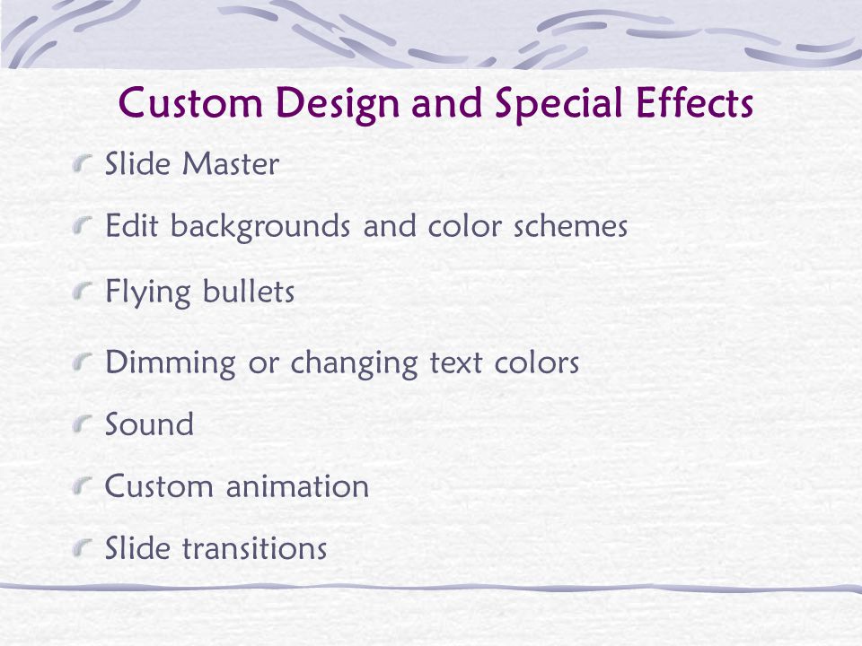 Custom Design and Special Effects Flying bullets Dimming or changing text colors Sound Custom animation Slide Master Edit backgrounds and color schemes