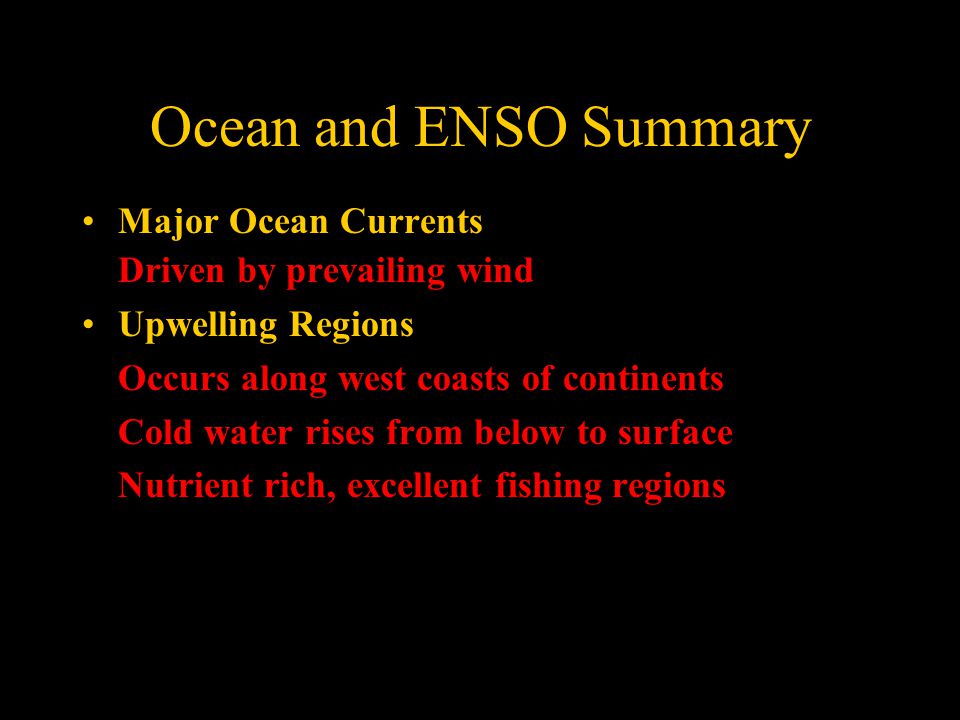 Ocean and ENSO Summary Major Ocean Currents Driven by prevailing wind Upwelling Regions Occurs along west coasts of continents Cold water rises from below to surface Nutrient rich, excellent fishing regions