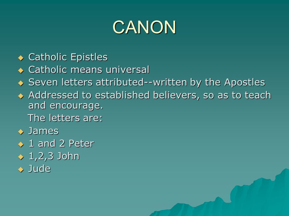 CANON  Catholic Epistles  Catholic means universal  Seven letters attributed--written by the Apostles  Addressed to established believers, so as to teach and encourage.