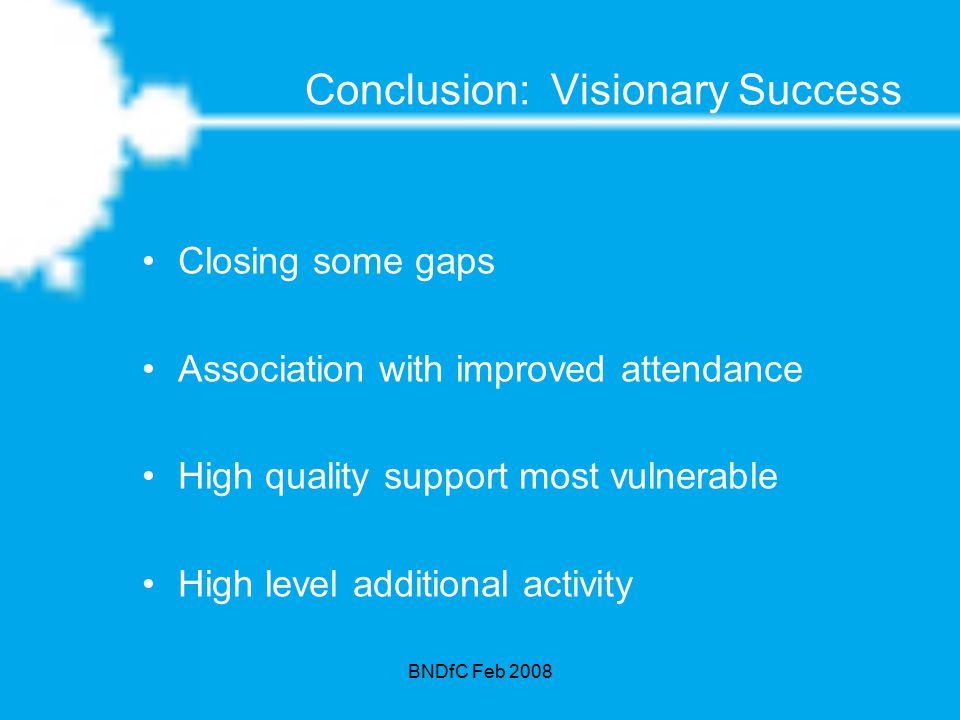 BNDfC Feb 2008 Conclusion: Visionary Success Closing some gaps Association with improved attendance High quality support most vulnerable High level additional activity