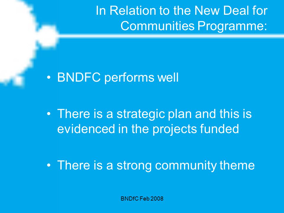 BNDfC Feb 2008 In Relation to the New Deal for Communities Programme: BNDFC performs well There is a strategic plan and this is evidenced in the projects funded There is a strong community theme