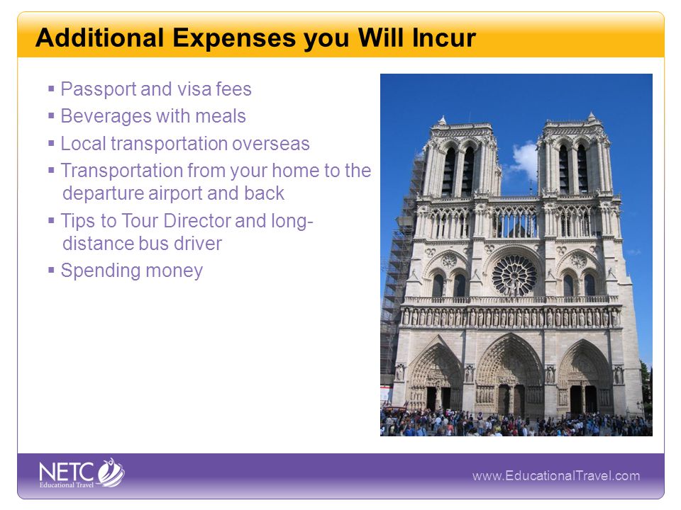 Additional Expenses you Will Incur  Passport and visa fees  Beverages with meals  Local transportation overseas  Transportation from your home to the departure airport and back  Tips to Tour Director and long- distance bus driver  Spending money